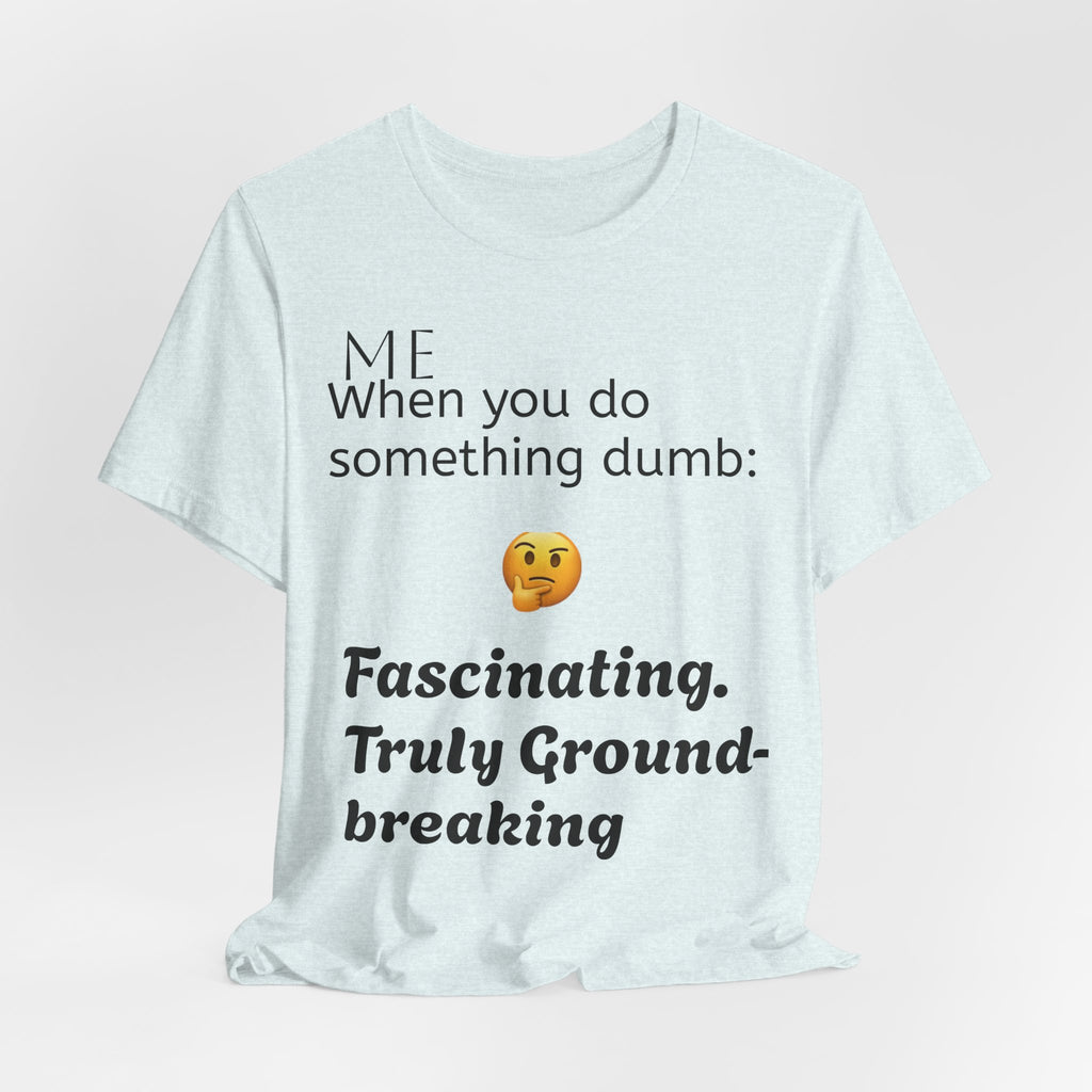 Funny Quote T-Shirt — “When you do something dumb  Fascinating, Truly Ground-breaking”