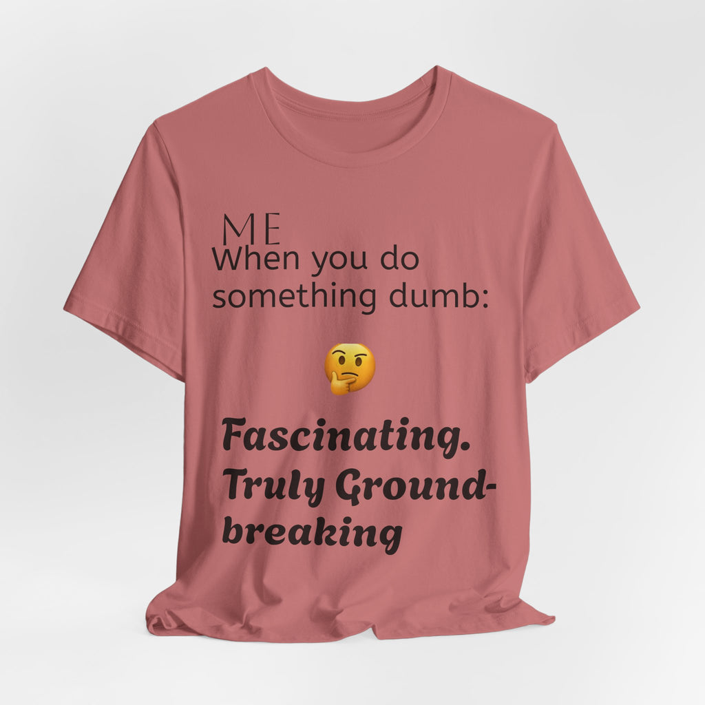 Funny Quote T-Shirt — “When you do something dumb  Fascinating, Truly Ground-breaking”