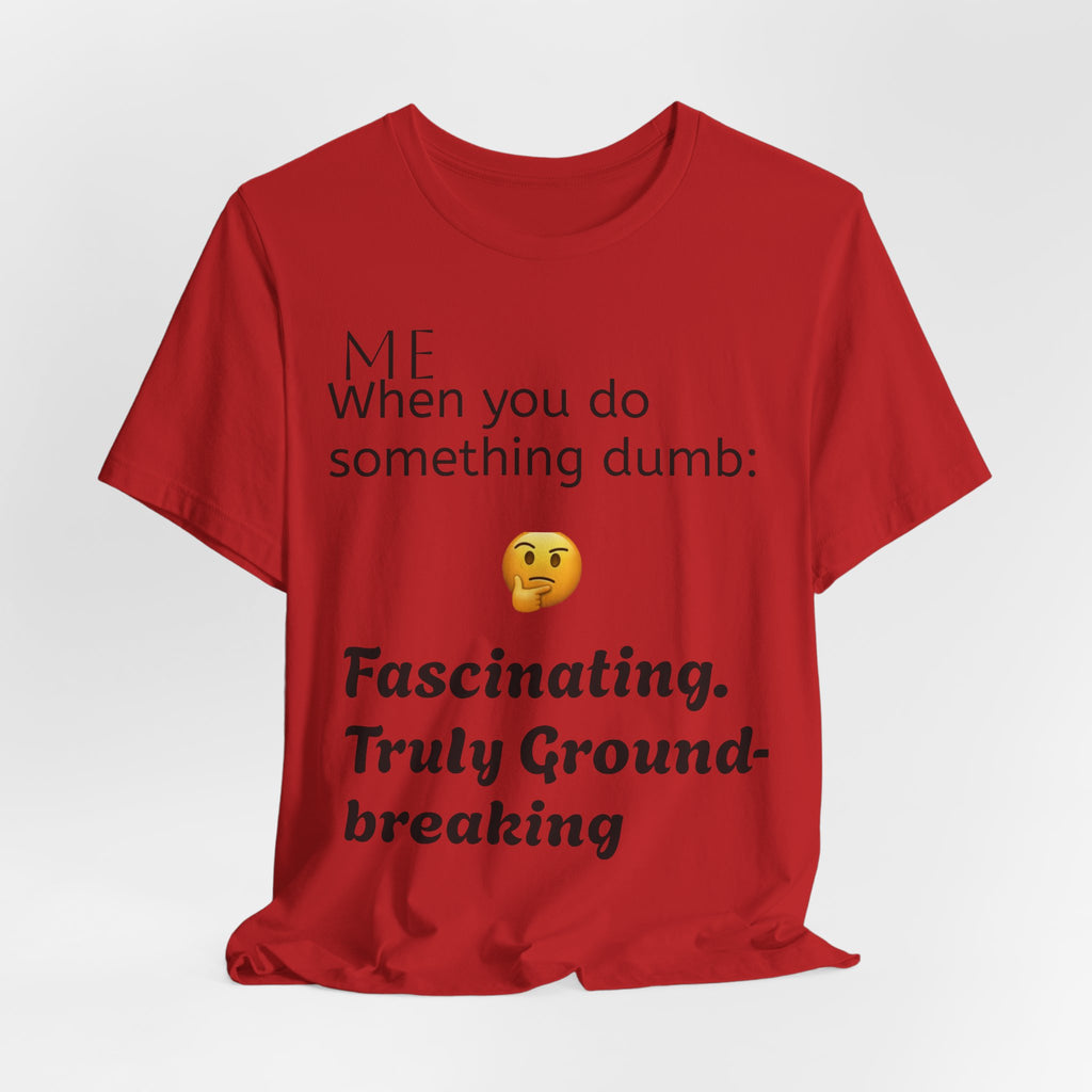 Funny Quote T-Shirt — “When you do something dumb  Fascinating, Truly Ground-breaking”