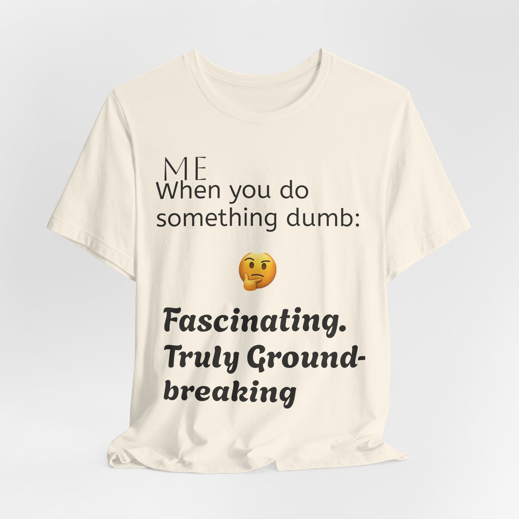 Funny Quote T-Shirt — “When you do something dumb  Fascinating, Truly Ground-breaking”