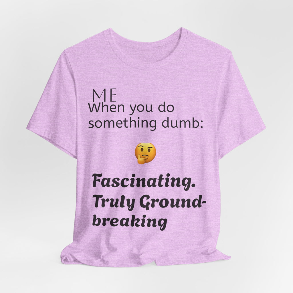 Funny Quote T-Shirt — “When you do something dumb  Fascinating, Truly Ground-breaking”