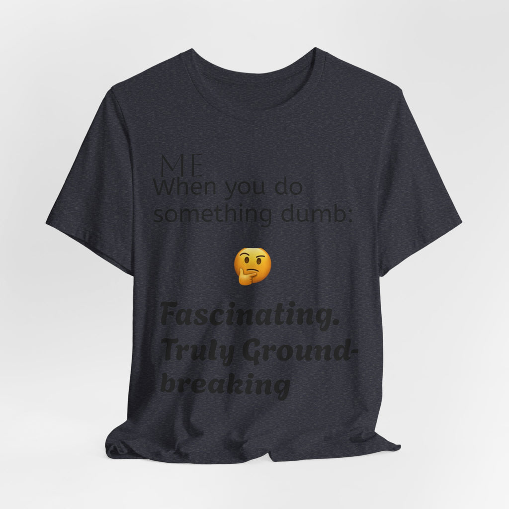 Funny Quote T-Shirt — “When you do something dumb  Fascinating, Truly Ground-breaking”