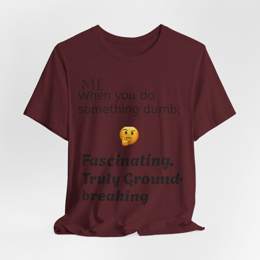 Funny Quote T-Shirt — “When you do something dumb  Fascinating, Truly Ground-breaking”
